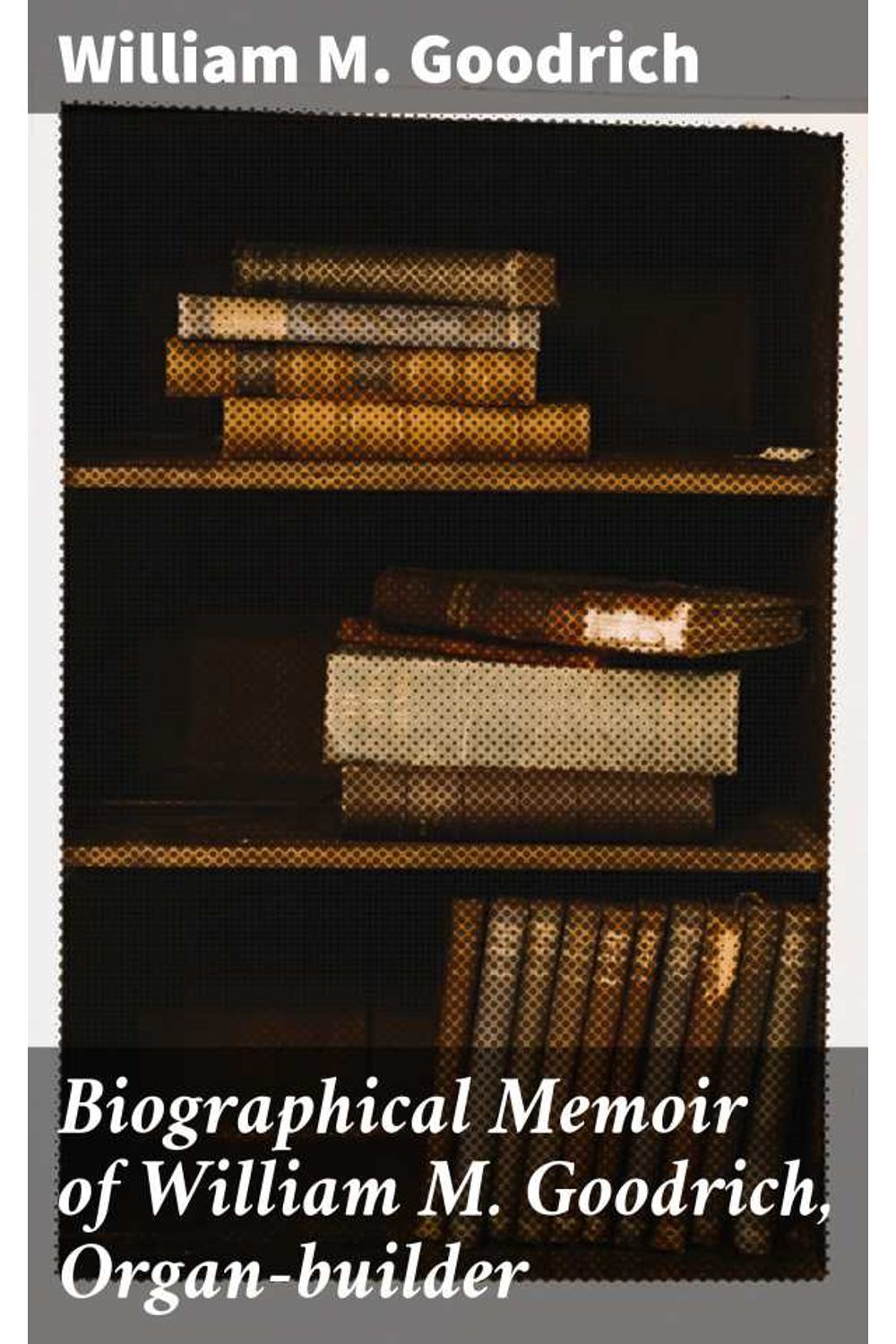 bw-biographical-memoir-of-william-m-goodrich-organbuilder-good-press-4064066448363